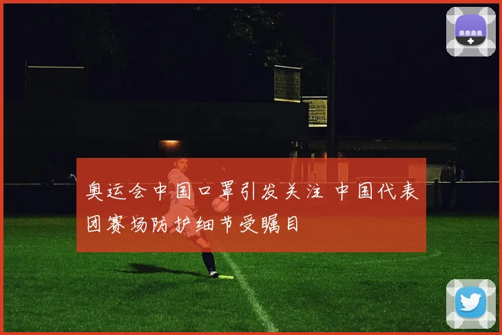 奥运会中国口罩引发关注 中国代表团赛场防护细节受瞩目