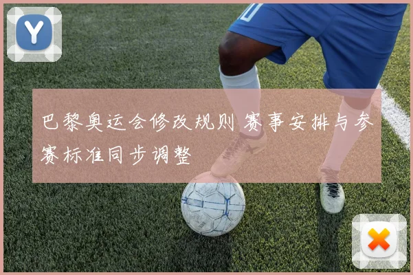 巴黎奥运会修改规则 赛事安排与参赛标准同步调整