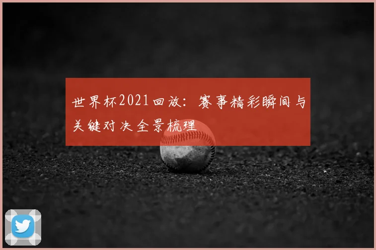 世界杯2021回放:赛事精彩瞬间与关键对决全景梳理
