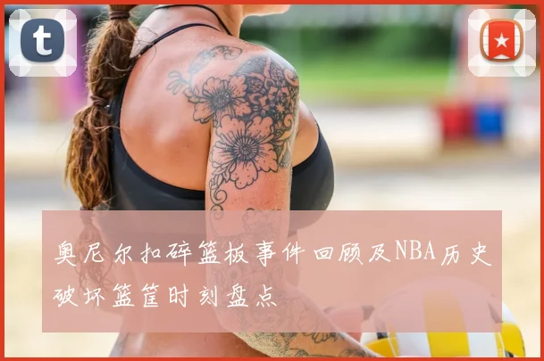 奥尼尔扣碎篮板事件回顾及NBA历史破坏篮筐时刻盘点