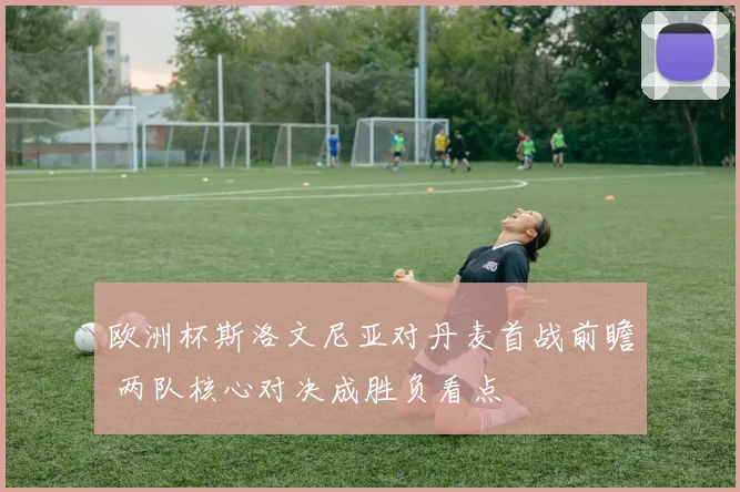 欧洲杯斯洛文尼亚对丹麦首战前瞻 两队核心对决成胜负看点