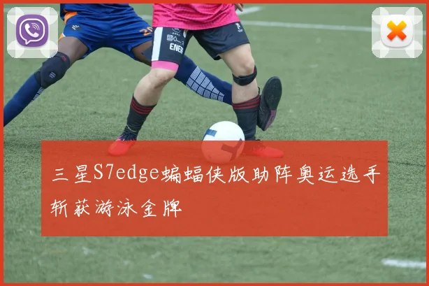 三星S7edge蝙蝠侠版助阵奥运选手斩获游泳金牌