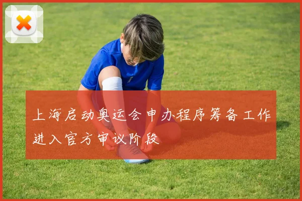 上海启动奥运会申办程序筹备工作进入官方审议阶段