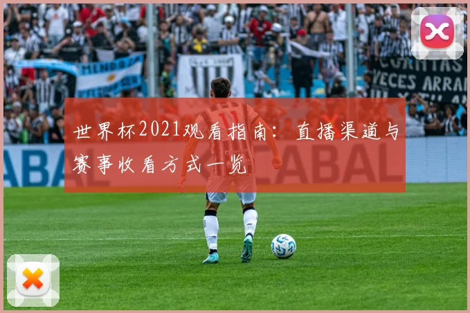 世界杯2021观看指南:直播渠道与赛事收看方式一览
