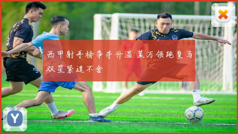 西甲射手榜争夺升温 莱万领跑皇马双星紧追不舍