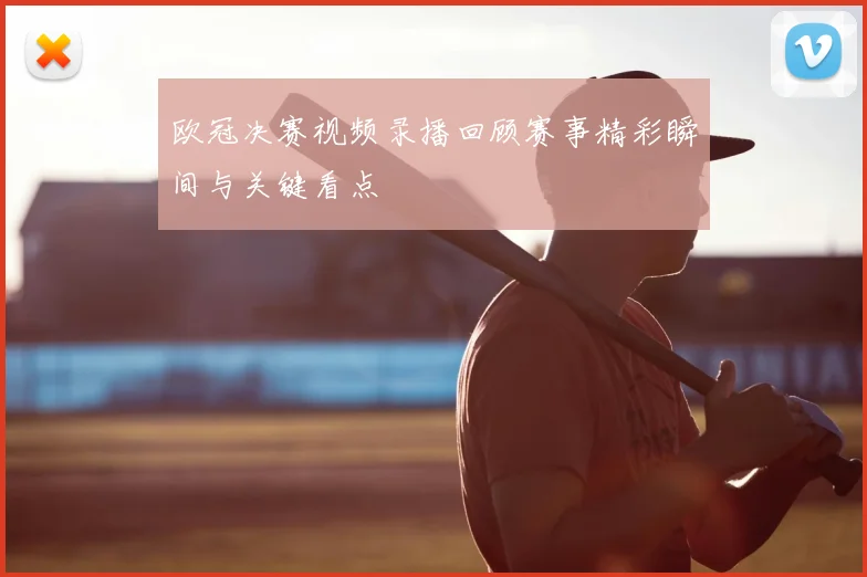 欧冠决赛视频录播回顾赛事精彩瞬间与关键看点
