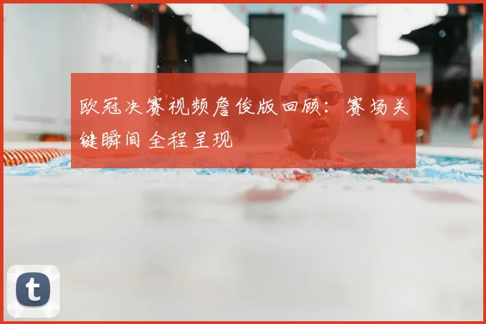 欧冠决赛视频詹俊版回顾：赛场关键瞬间全程呈现