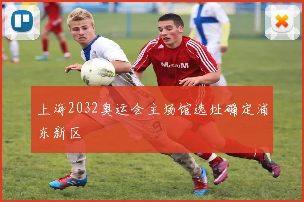 上海2032奥运会主场馆选址确定浦东新区
