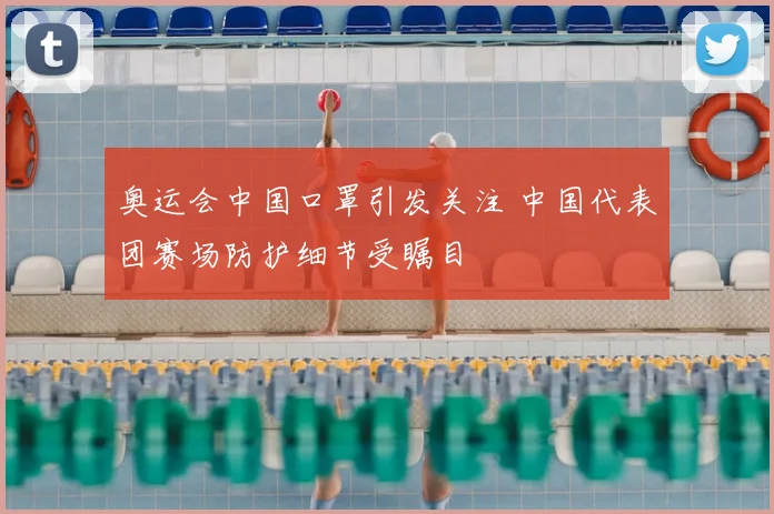 奥运会中国口罩引发关注 中国代表团赛场防护细节受瞩目
