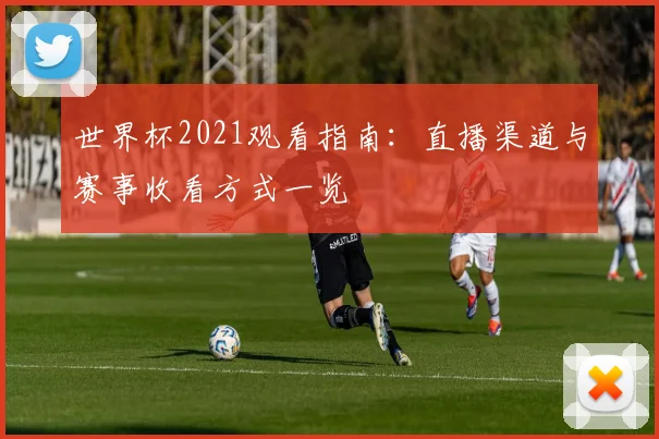 世界杯2021观看指南:直播渠道与赛事收看方式一览