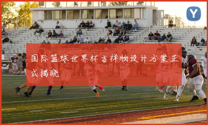 国际篮球世界杯吉祥物设计方案正式揭晓