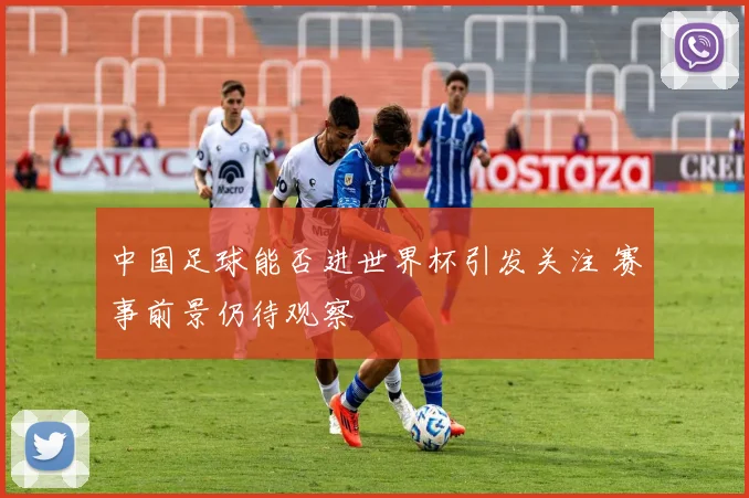 中国足球能否进世界杯引发关注 赛事前景仍待观察