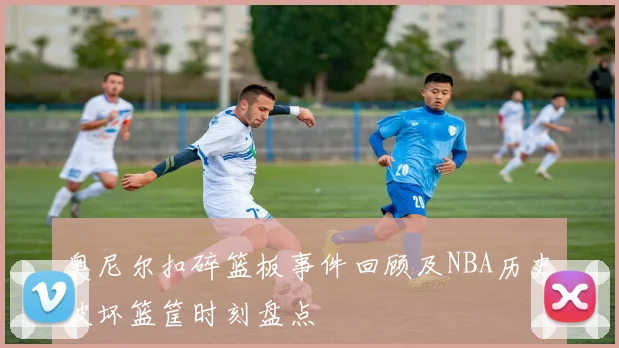 奥尼尔扣碎篮板事件回顾及NBA历史破坏篮筐时刻盘点