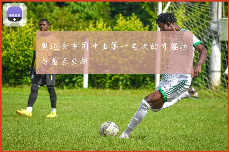 奥运会中国冲击第一名次的可能性与看点分析