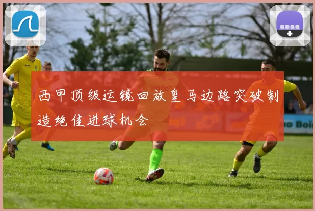 西甲顶级运镜回放皇马边路突破制造绝佳进球机会