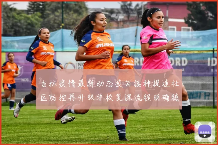 吉林疫情最新动态疫苗接种提速社区防控再升级学校复课流程明确稳