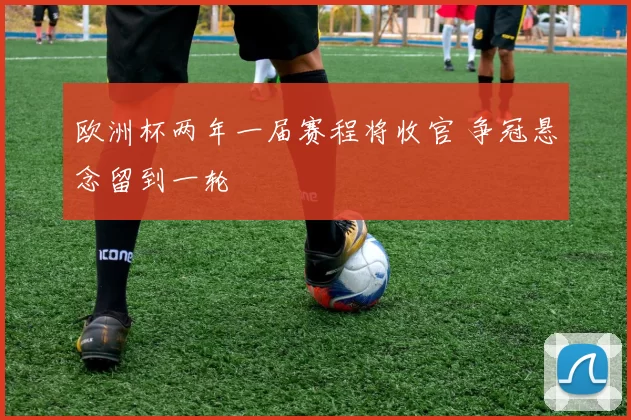 欧洲杯两年一届赛程将收官 争冠悬念留到一轮
