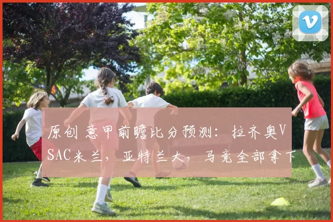 原创 意甲前瞻比分预测：拉齐奥VSAC米兰，亚特兰大，马竞全部拿下！