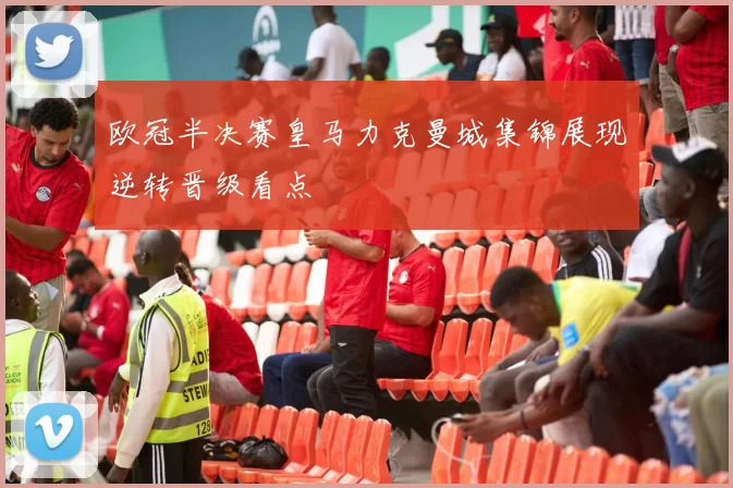 欧冠半决赛皇马力克曼城集锦展现逆转晋级看点